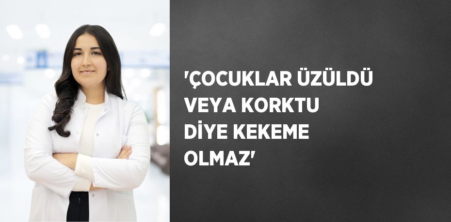 'ÇOCUKLAR ÜZÜLDÜ VEYA KORKTU DİYE KEKEME OLMAZ'