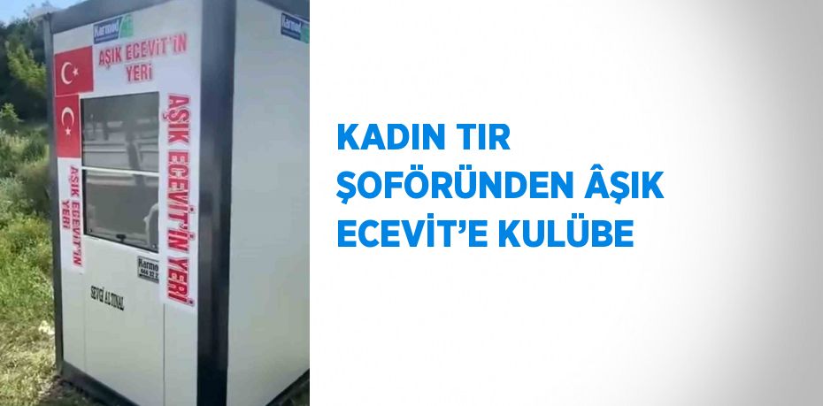 KADIN TIR ŞOFÖRÜNDEN ÂŞIK ECEVİT’E KULÜBE