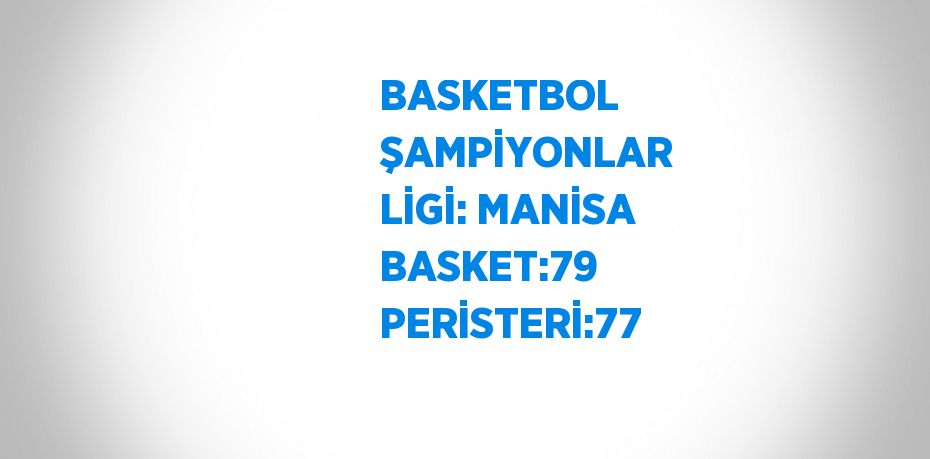 BASKETBOL ŞAMPİYONLAR LİGİ: MANİSA BASKET:79 PERİSTERİ:77