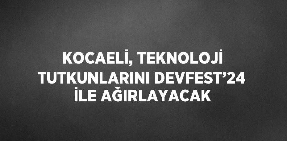 KOCAELİ, TEKNOLOJİ TUTKUNLARINI DEVFEST’24 İLE AĞIRLAYACAK