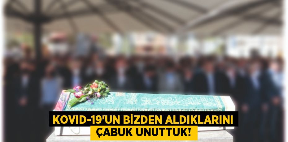 KOVID-19'UN BİZDEN ALDIKLARINI  ÇABUK UNUTTUK!