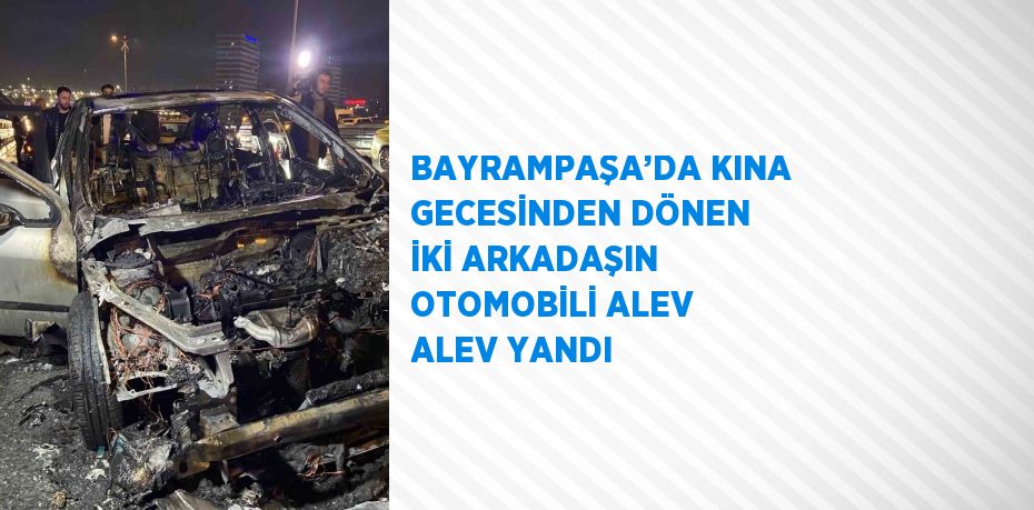 BAYRAMPAŞA’DA KINA GECESİNDEN DÖNEN İKİ ARKADAŞIN OTOMOBİLİ ALEV ALEV YANDI