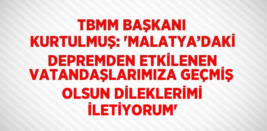 TBMM BAŞKANI KURTULMUŞ: 'MALATYA’DAKİ DEPREMDEN ETKİLENEN VATANDAŞLARIMIZA GEÇMİŞ OLSUN DİLEKLERİMİ İLETİYORUM'