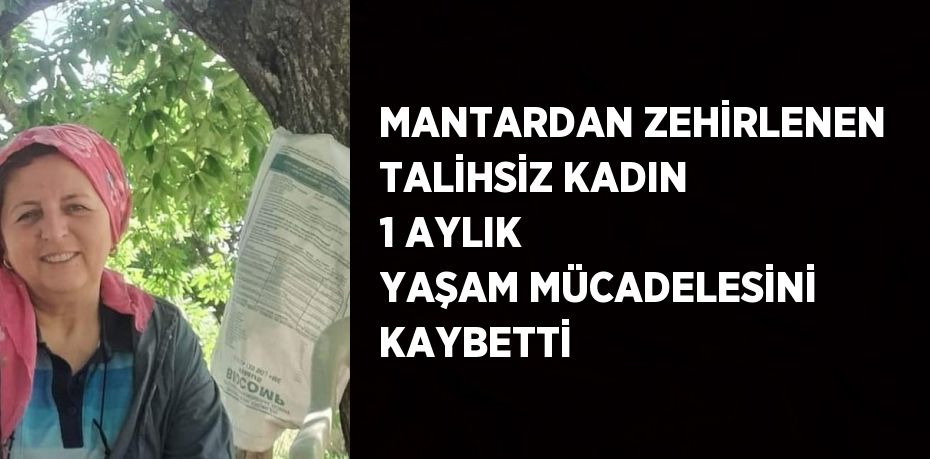 MANTARDAN ZEHİRLENEN TALİHSİZ KADIN 1 AYLIK YAŞAM MÜCADELESİNİ KAYBETTİ