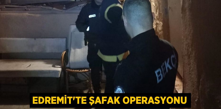 Edremit’te şafak operasyonu