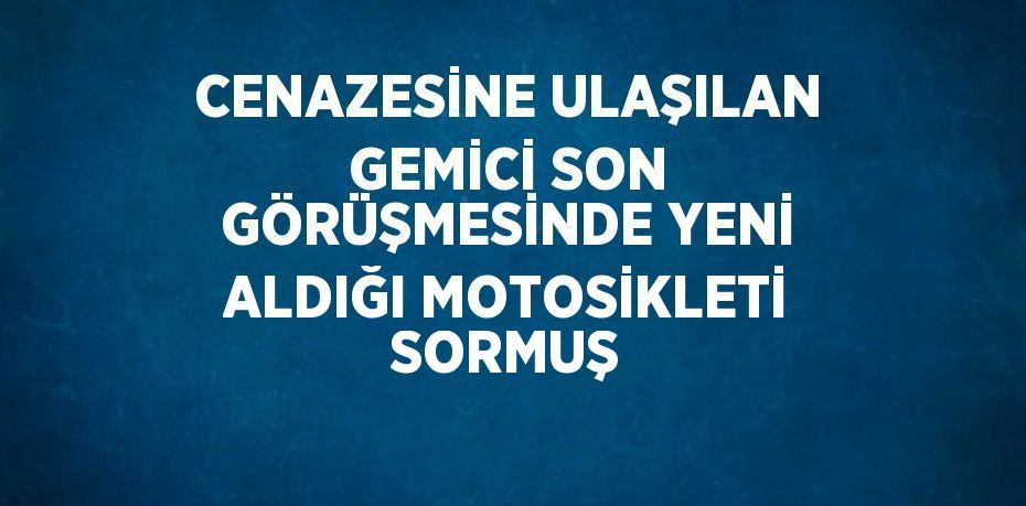 CENAZESİNE ULAŞILAN GEMİCİ SON GÖRÜŞMESİNDE YENİ ALDIĞI MOTOSİKLETİ SORMUŞ