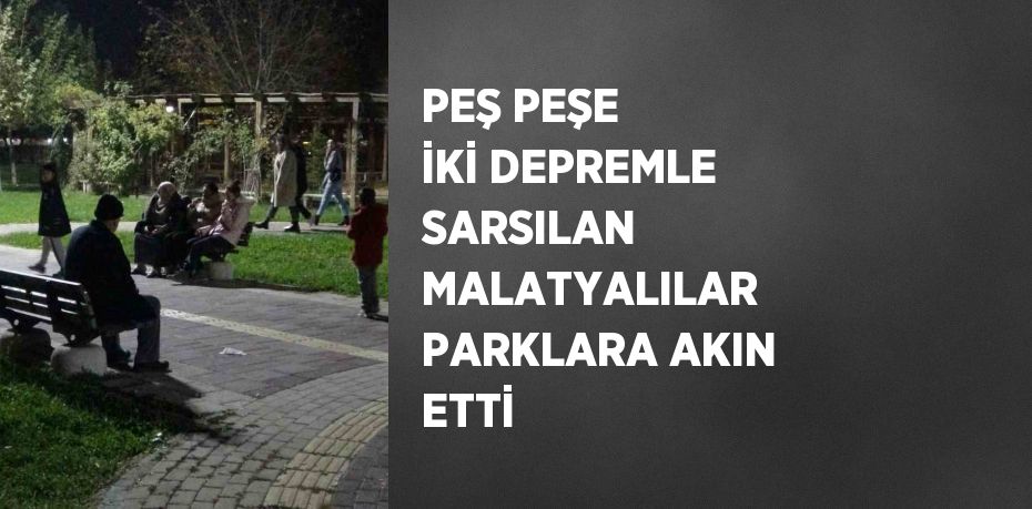 PEŞ PEŞE İKİ DEPREMLE SARSILAN MALATYALILAR PARKLARA AKIN ETTİ