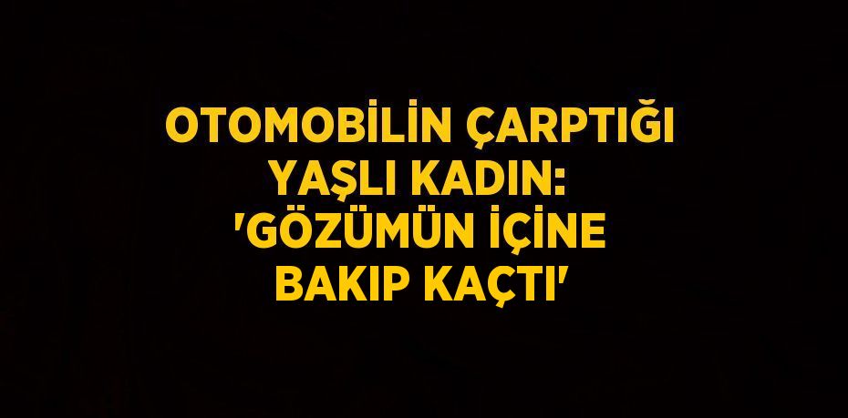 OTOMOBİLİN ÇARPTIĞI YAŞLI KADIN: 'GÖZÜMÜN İÇİNE BAKIP KAÇTI'