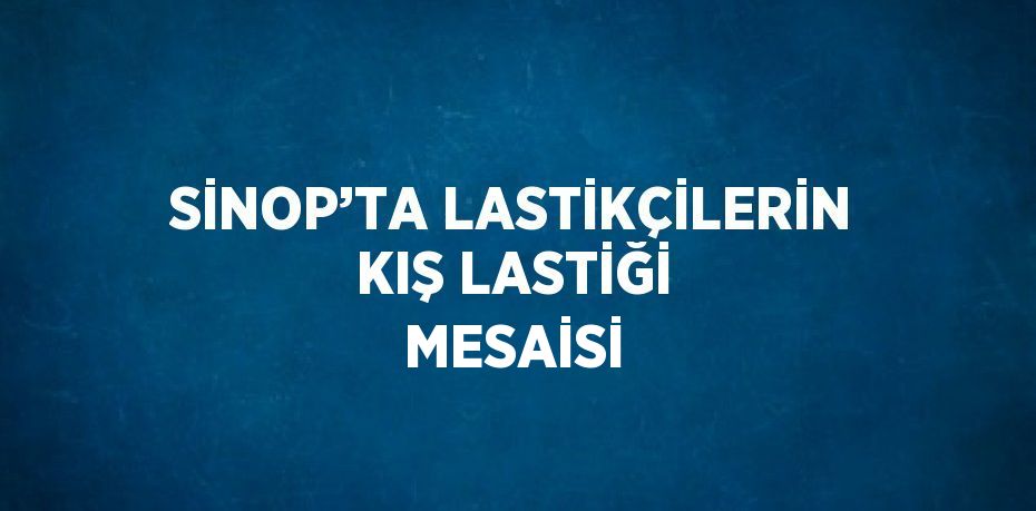 SİNOP’TA LASTİKÇİLERİN KIŞ LASTİĞİ MESAİSİ