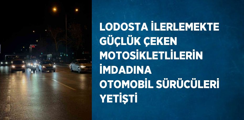 LODOSTA İLERLEMEKTE GÜÇLÜK ÇEKEN MOTOSİKLETLİLERİN İMDADINA OTOMOBİL SÜRÜCÜLERİ YETİŞTİ