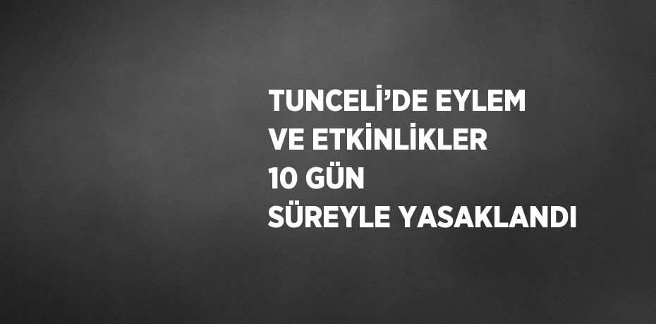 TUNCELİ’DE EYLEM VE ETKİNLİKLER 10 GÜN SÜREYLE YASAKLANDI