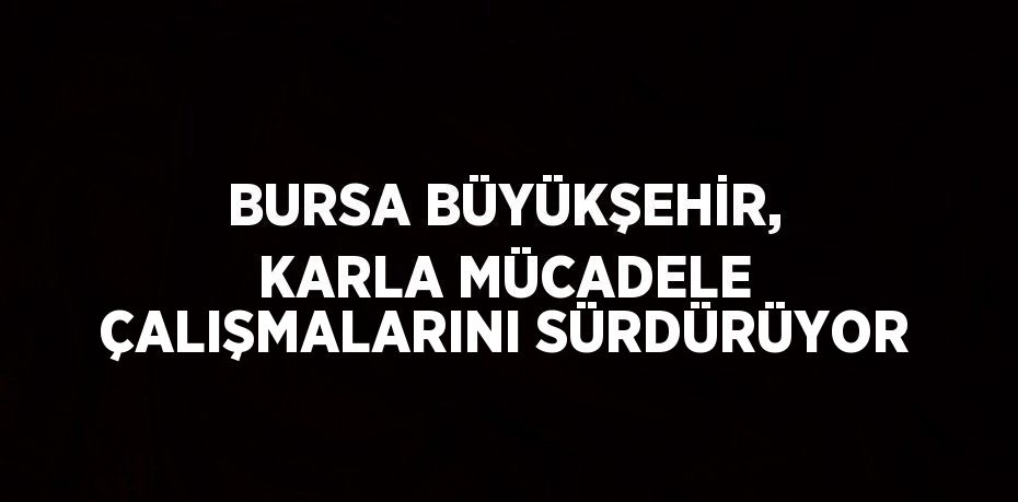 BURSA BÜYÜKŞEHİR, KARLA MÜCADELE ÇALIŞMALARINI SÜRDÜRÜYOR