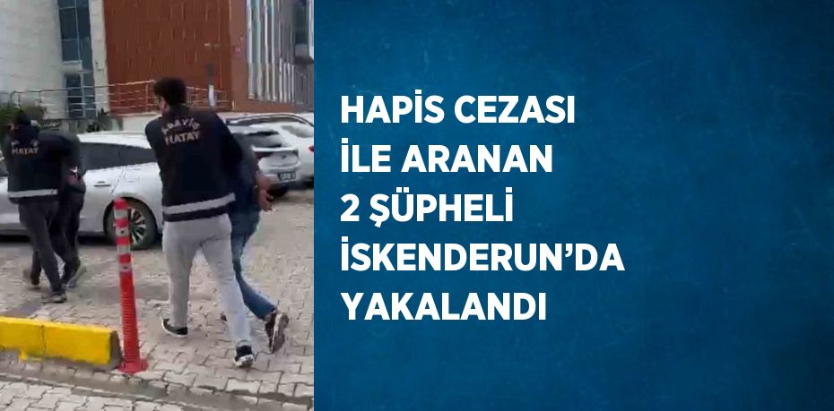 HAPİS CEZASI İLE ARANAN 2 ŞÜPHELİ İSKENDERUN’DA YAKALANDI