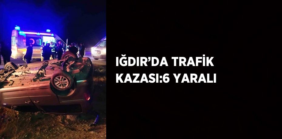 IĞDIR’DA TRAFİK KAZASI:6 YARALI