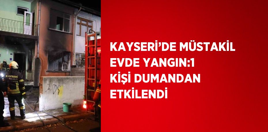 KAYSERİ’DE MÜSTAKİL EVDE YANGIN:1 KİŞİ DUMANDAN ETKİLENDİ