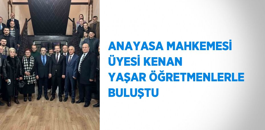 ANAYASA MAHKEMESİ ÜYESİ KENAN YAŞAR ÖĞRETMENLERLE BULUŞTU