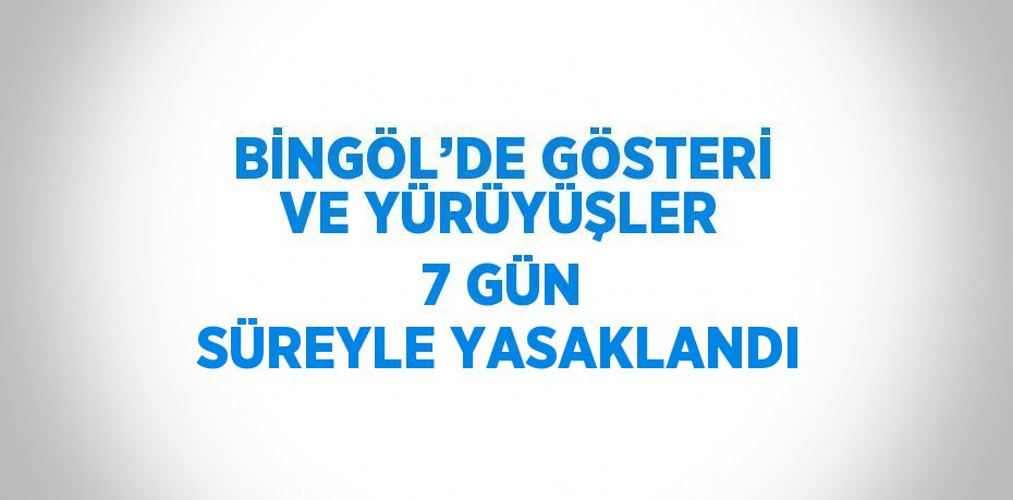 BİNGÖL’DE GÖSTERİ VE YÜRÜYÜŞLER 7 GÜN SÜREYLE YASAKLANDI