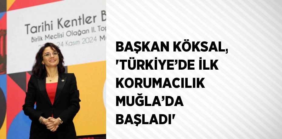 BAŞKAN KÖKSAL, 'TÜRKİYE’DE İLK KORUMACILIK MUĞLA’DA BAŞLADI'