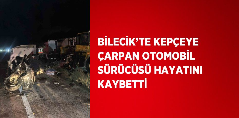 BİLECİK’TE KEPÇEYE ÇARPAN OTOMOBİL SÜRÜCÜSÜ HAYATINI KAYBETTİ