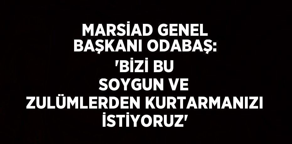 MARSİAD GENEL BAŞKANI ODABAŞ: 'BİZİ BU SOYGUN VE ZULÜMLERDEN KURTARMANIZI İSTİYORUZ'