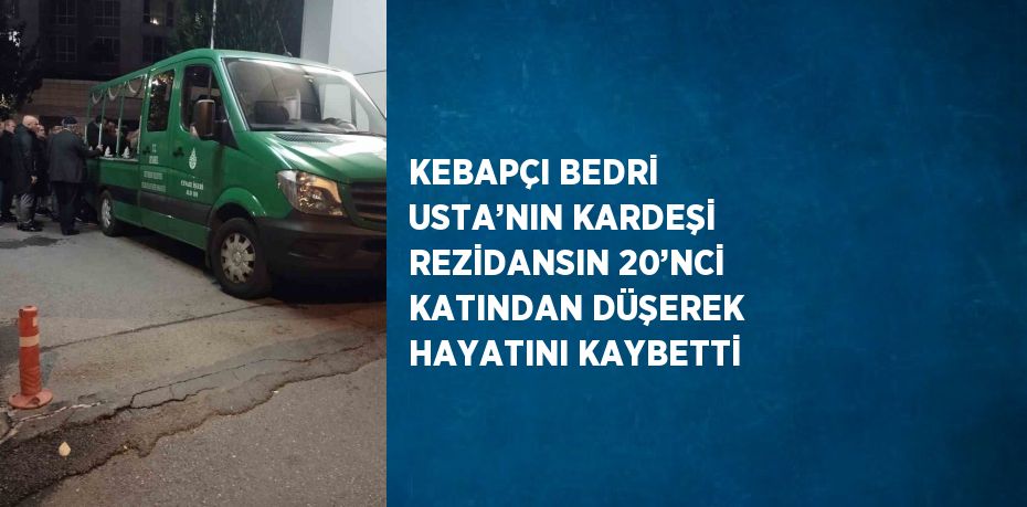 KEBAPÇI BEDRİ USTA’NIN KARDEŞİ REZİDANSIN 20’NCİ KATINDAN DÜŞEREK HAYATINI KAYBETTİ