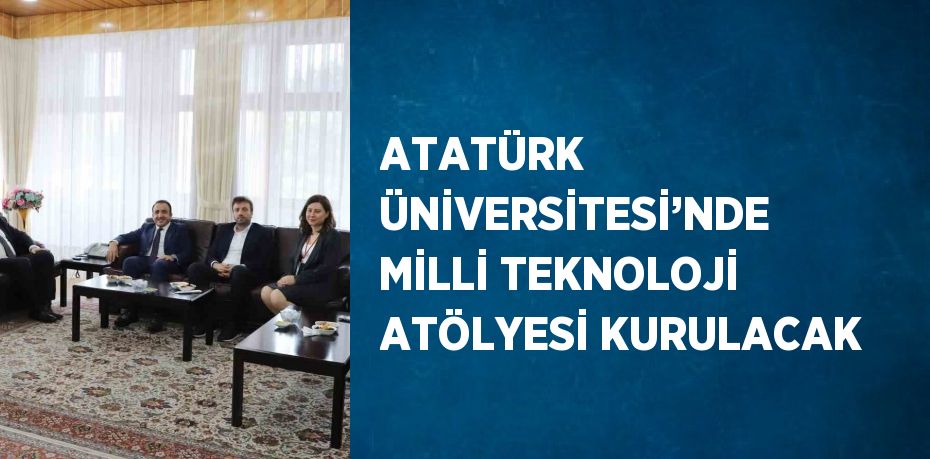 ATATÜRK ÜNİVERSİTESİ’NDE MİLLİ TEKNOLOJİ ATÖLYESİ KURULACAK