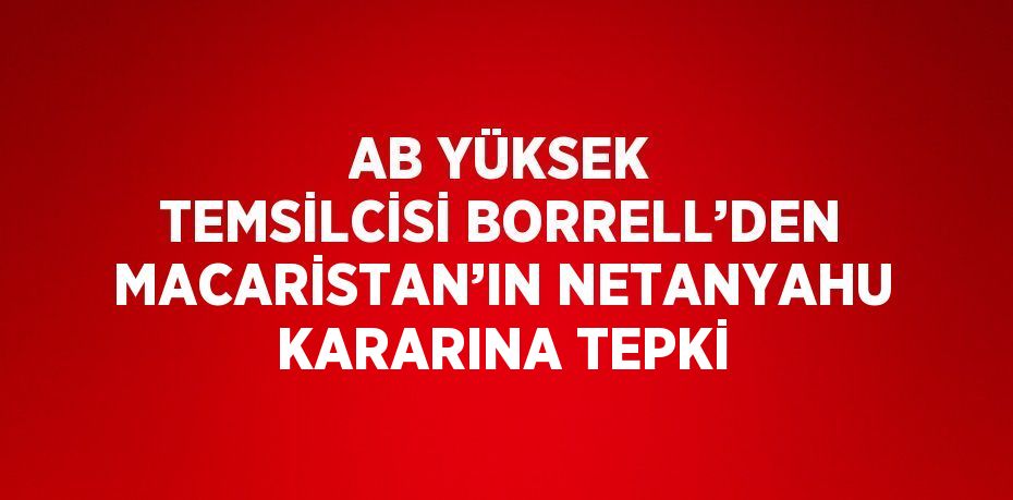 AB YÜKSEK TEMSİLCİSİ BORRELL’DEN MACARİSTAN’IN NETANYAHU KARARINA TEPKİ