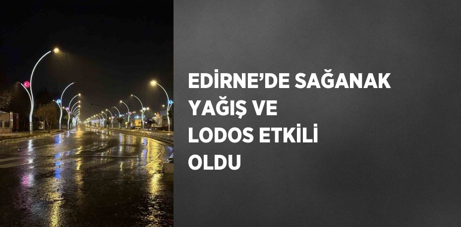 EDİRNE’DE SAĞANAK YAĞIŞ VE LODOS ETKİLİ OLDU