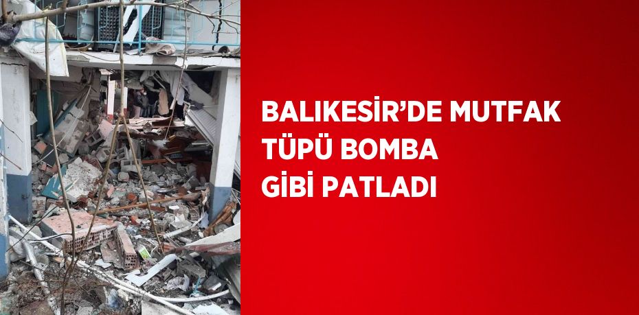 BALIKESİR’DE MUTFAK TÜPÜ BOMBA GİBİ PATLADI