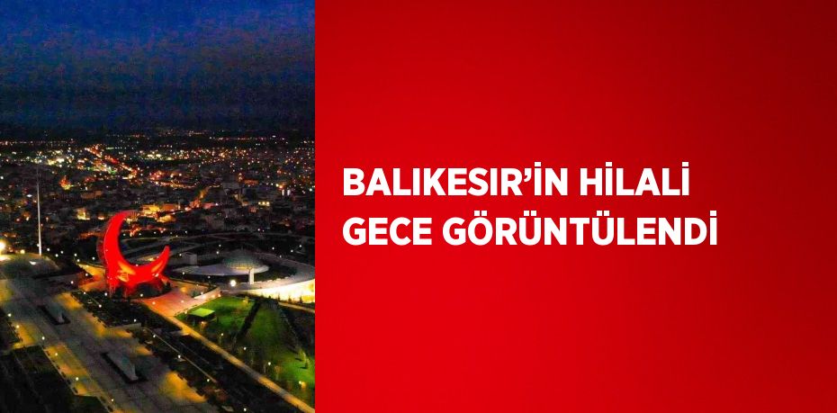 BALIKESIR’İN HİLALİ GECE GÖRÜNTÜLENDİ