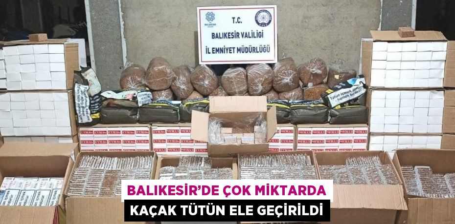 BALIKESİR’DE ÇOK MİKTARDA KAÇAK TÜTÜN ELE GEÇİRİLDİ