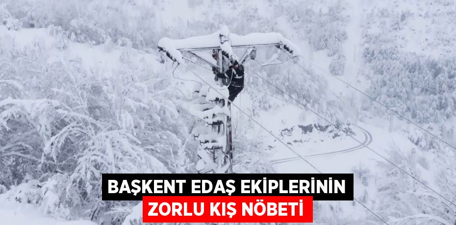 Başkent EDAŞ ekiplerinin zorlu kış nöbeti