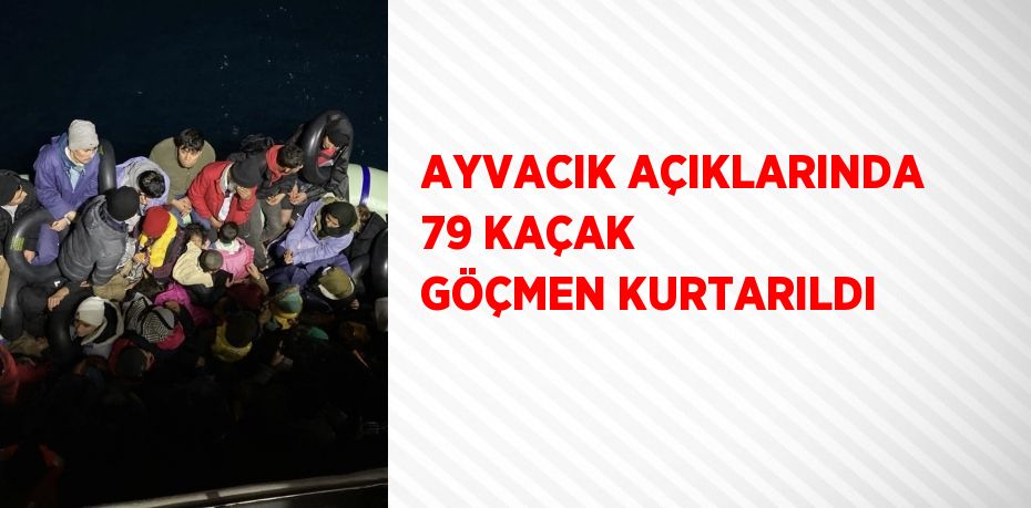 AYVACIK AÇIKLARINDA 79 KAÇAK GÖÇMEN KURTARILDI