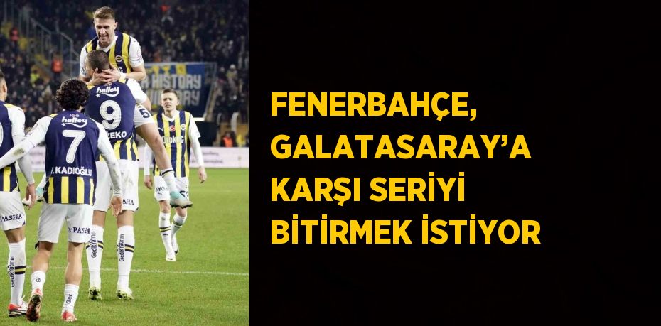 FENERBAHÇE, GALATASARAY’A KARŞI SERİYİ BİTİRMEK İSTİYOR