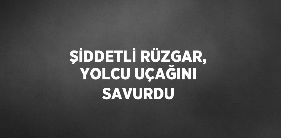 ŞİDDETLİ RÜZGAR, YOLCU UÇAĞINI SAVURDU