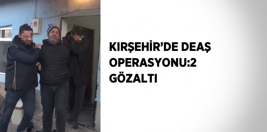 KIRŞEHİR’DE DEAŞ OPERASYONU:2 GÖZALTI