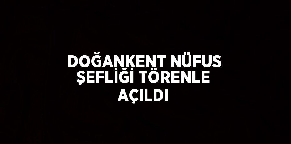 DOĞANKENT NÜFUS ŞEFLİĞİ TÖRENLE AÇILDI