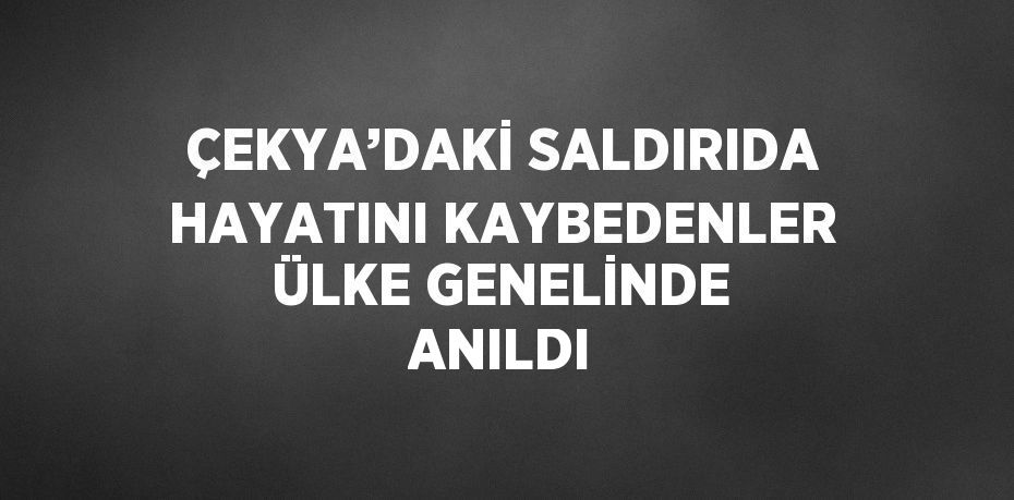 ÇEKYA’DAKİ SALDIRIDA HAYATINI KAYBEDENLER ÜLKE GENELİNDE ANILDI