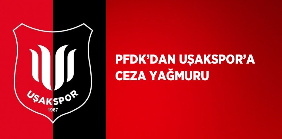 PFDK’DAN UŞAKSPOR’A CEZA YAĞMURU