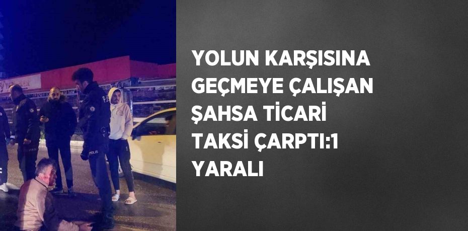 YOLUN KARŞISINA GEÇMEYE ÇALIŞAN ŞAHSA TİCARİ TAKSİ ÇARPTI:1 YARALI