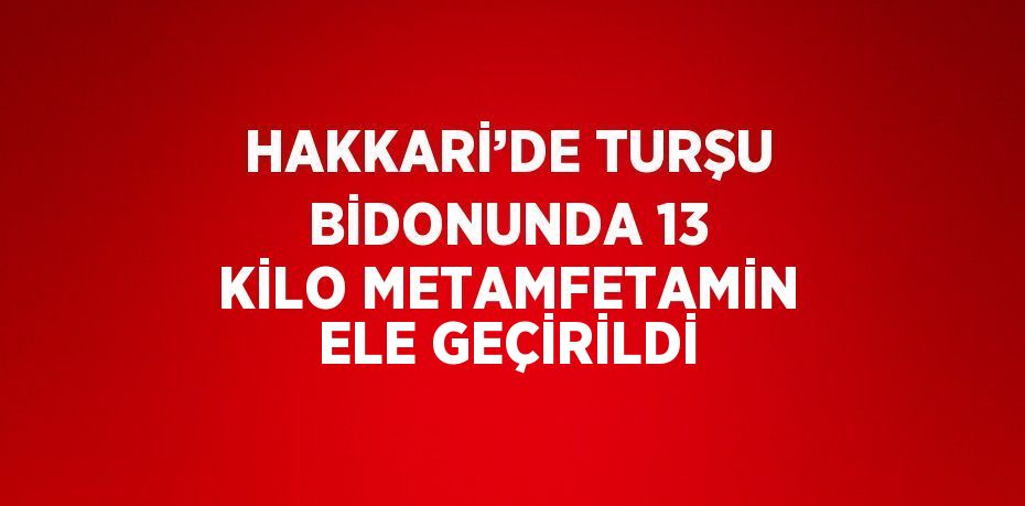 HAKKARİ’DE TURŞU BİDONUNDA 13 KİLO METAMFETAMİN ELE GEÇİRİLDİ