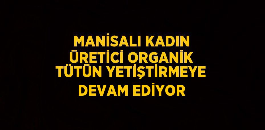 MANİSALI KADIN ÜRETİCİ ORGANİK TÜTÜN YETİŞTİRMEYE DEVAM EDİYOR