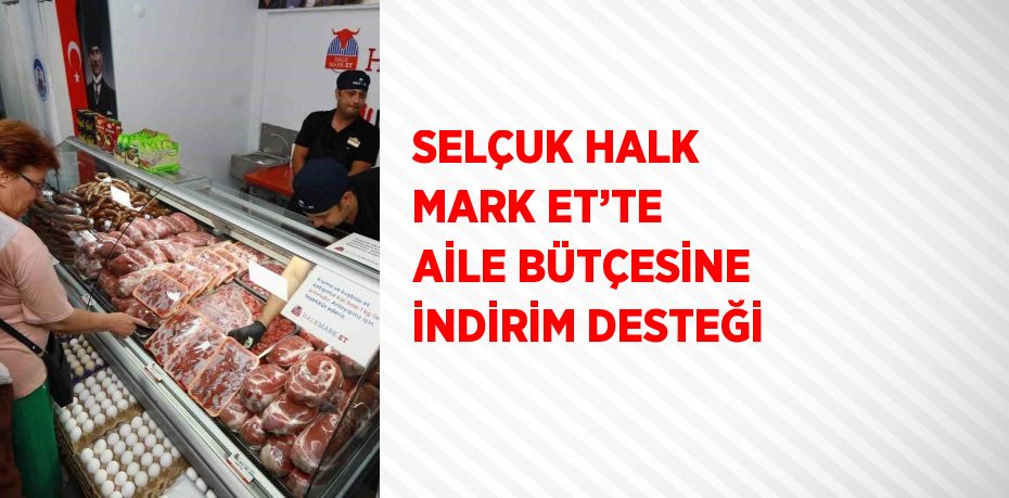 SELÇUK HALK MARK ET’TE AİLE BÜTÇESİNE İNDİRİM DESTEĞİ