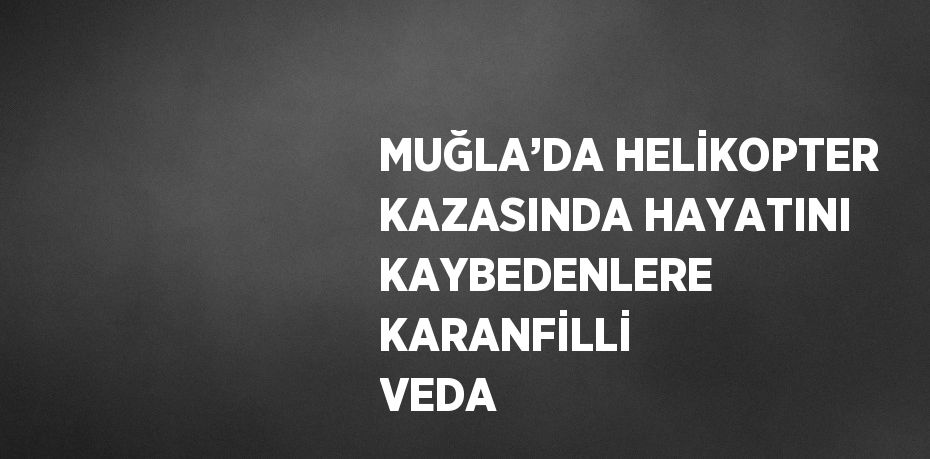 MUĞLA’DA HELİKOPTER KAZASINDA HAYATINI KAYBEDENLERE KARANFİLLİ VEDA