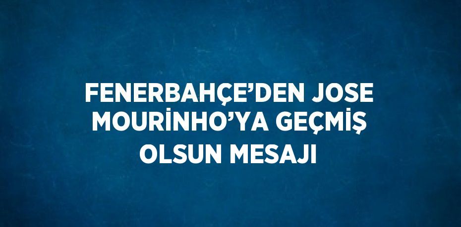 FENERBAHÇE’DEN JOSE MOURİNHO’YA GEÇMİŞ OLSUN MESAJI