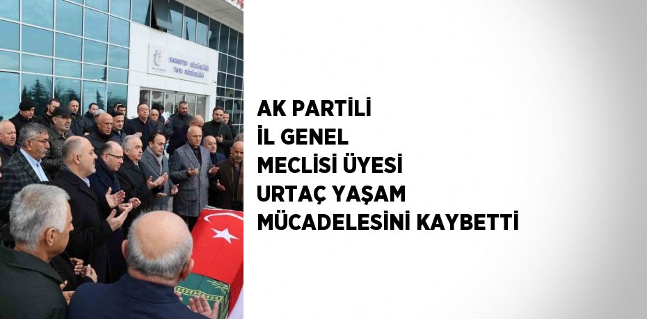 AK PARTİLİ İL GENEL MECLİSİ ÜYESİ URTAÇ YAŞAM MÜCADELESİNİ KAYBETTİ