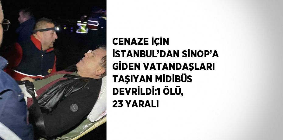 CENAZE İÇİN İSTANBUL’DAN SİNOP’A GİDEN VATANDAŞLARI TAŞIYAN MİDİBÜS DEVRİLDİ:1 ÖLÜ, 23 YARALI