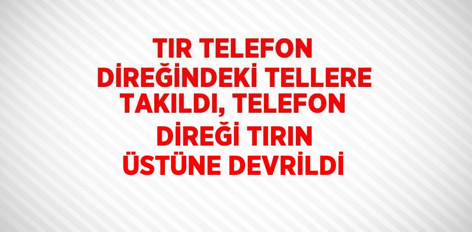 TIR TELEFON DİREĞİNDEKİ TELLERE TAKILDI, TELEFON DİREĞİ TIRIN ÜSTÜNE DEVRİLDİ