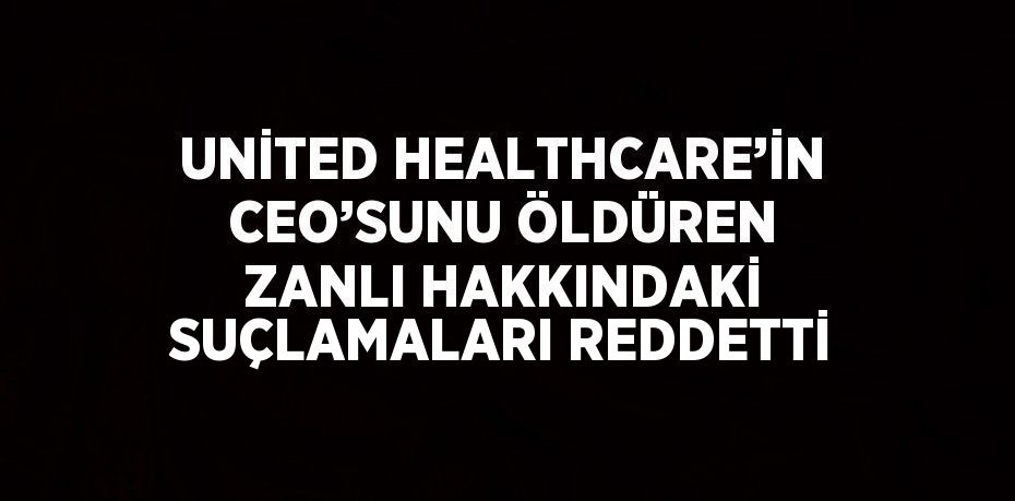 UNİTED HEALTHCARE’İN CEO’SUNU ÖLDÜREN ZANLI HAKKINDAKİ SUÇLAMALARI REDDETTİ