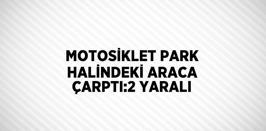 MOTOSİKLET PARK HALİNDEKİ ARACA ÇARPTI:2 YARALI